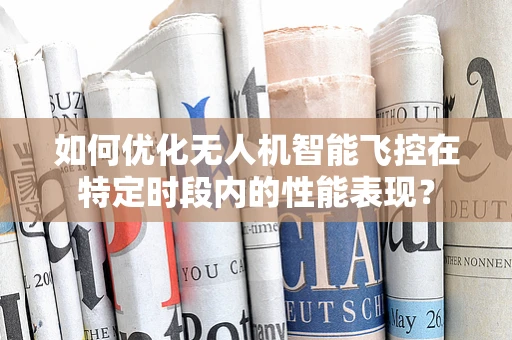 如何优化无人机智能飞控在特定时段内的性能表现？