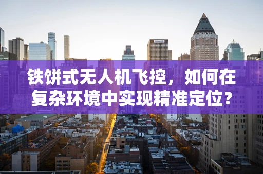 铁饼式无人机飞控，如何在复杂环境中实现精准定位？