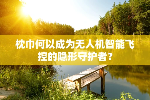 枕巾何以成为无人机智能飞控的隐形守护者？