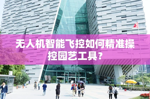 无人机智能飞控如何精准操控园艺工具？
