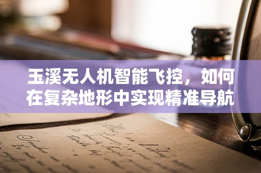 玉溪无人机智能飞控，如何在复杂地形中实现精准导航？