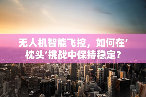 无人机智能飞控，如何在‘枕头’挑战中保持稳定？