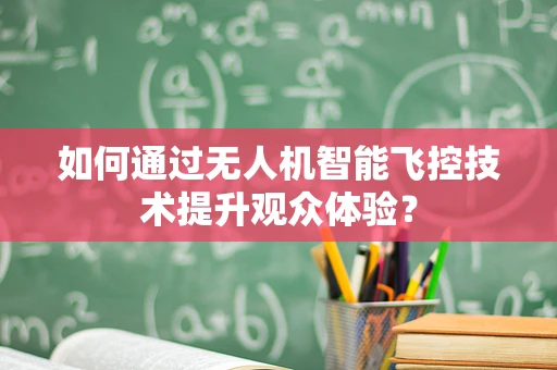 如何通过无人机智能飞控技术提升观众体验？