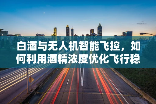 白酒与无人机智能飞控，如何利用酒精浓度优化飞行稳定性？