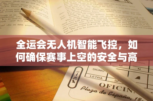 全运会无人机智能飞控，如何确保赛事上空的安全与高效？