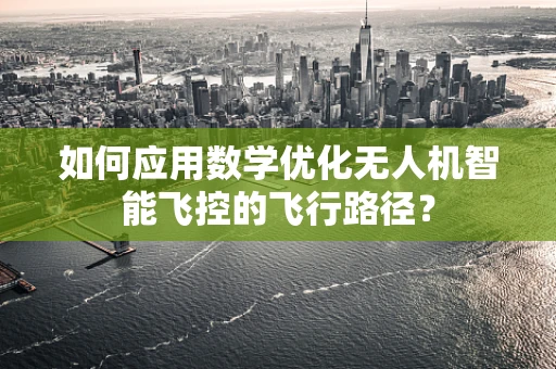 如何应用数学优化无人机智能飞控的飞行路径？
