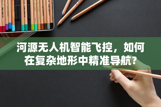 河源无人机智能飞控，如何在复杂地形中精准导航？