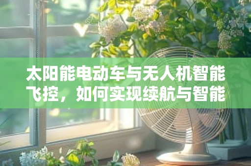 太阳能电动车与无人机智能飞控，如何实现续航与智能的完美结合？