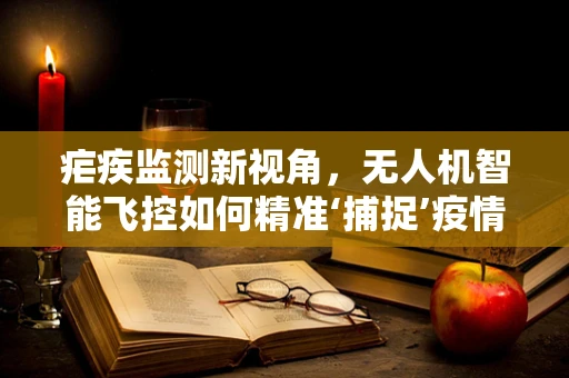 疟疾监测新视角，无人机智能飞控如何精准‘捕捉’疫情？