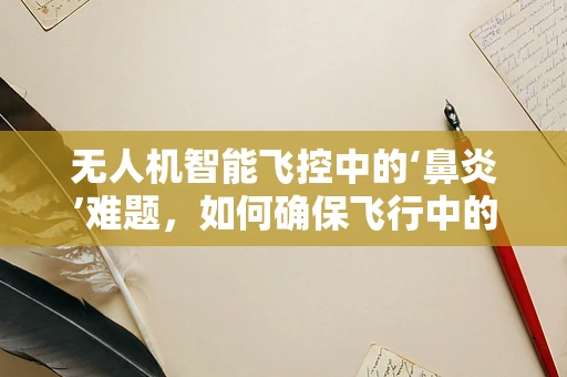 无人机智能飞控中的‘鼻炎’难题，如何确保飞行中的空气质量？