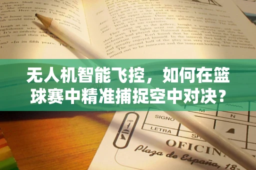 无人机智能飞控，如何在篮球赛中精准捕捉空中对决？