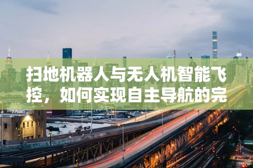 扫地机器人与无人机智能飞控，如何实现自主导航的完美融合？