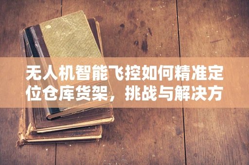 无人机智能飞控如何精准定位仓库货架，挑战与解决方案