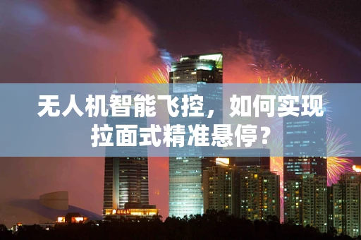无人机智能飞控，如何实现拉面式精准悬停？