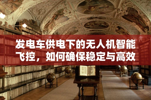 发电车供电下的无人机智能飞控，如何确保稳定与高效？
