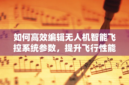 如何高效编辑无人机智能飞控系统参数，提升飞行性能？