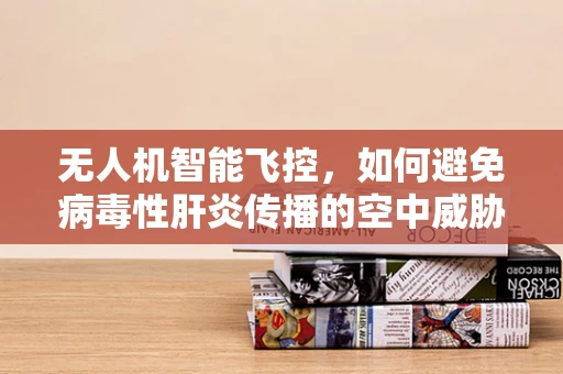 无人机智能飞控，如何避免病毒性肝炎传播的空中威胁？