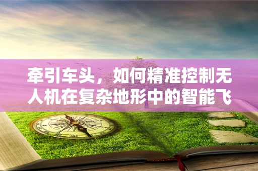 牵引车头，如何精准控制无人机在复杂地形中的智能飞控？