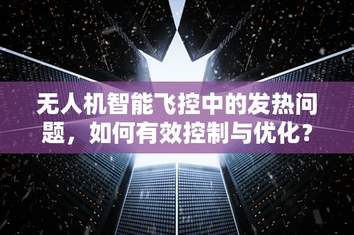 无人机智能飞控中的发热问题，如何有效控制与优化？