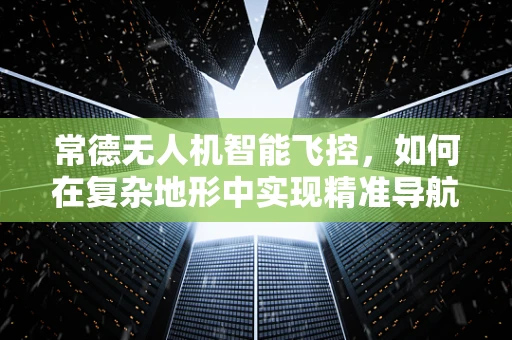 常德无人机智能飞控，如何在复杂地形中实现精准导航？
