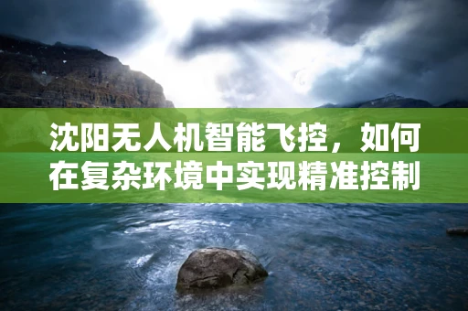 沈阳无人机智能飞控，如何在复杂环境中实现精准控制？