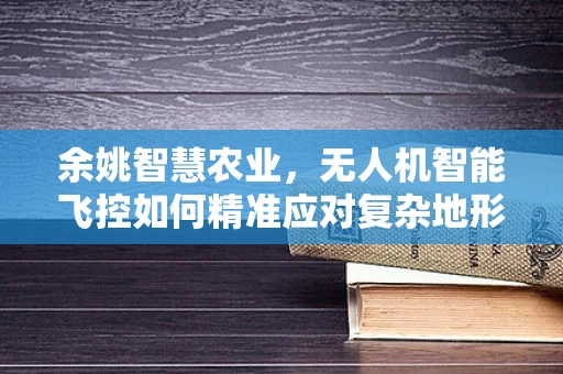 余姚智慧农业，无人机智能飞控如何精准应对复杂地形挑战？