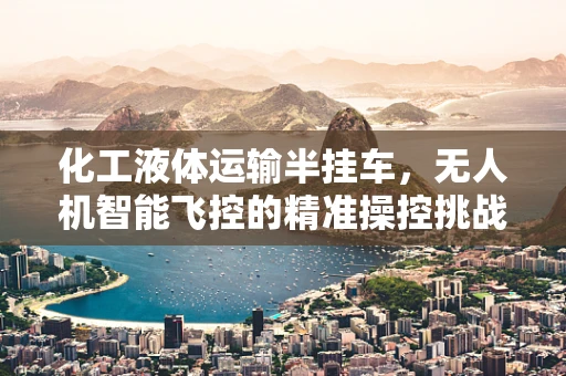 化工液体运输半挂车，无人机智能飞控的精准操控挑战