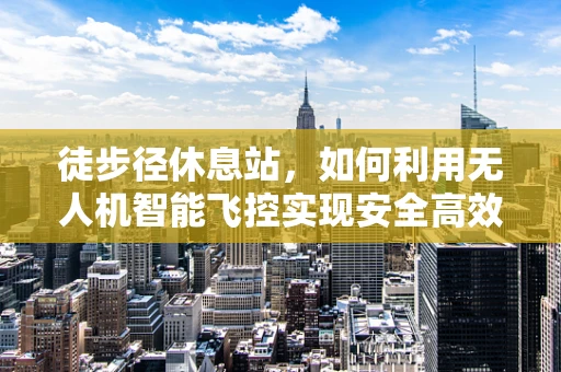 徒步径休息站，如何利用无人机智能飞控实现安全高效的补给与监控？