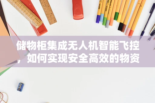 储物柜集成无人机智能飞控，如何实现安全高效的物资运输？