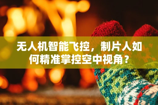 无人机智能飞控，制片人如何精准掌控空中视角？