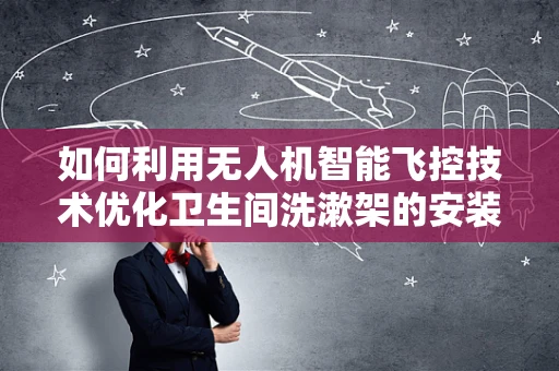 如何利用无人机智能飞控技术优化卫生间洗漱架的安装与维护？