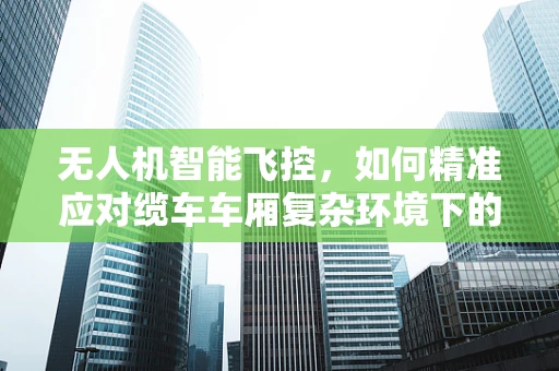 无人机智能飞控，如何精准应对缆车车厢复杂环境下的飞行挑战？