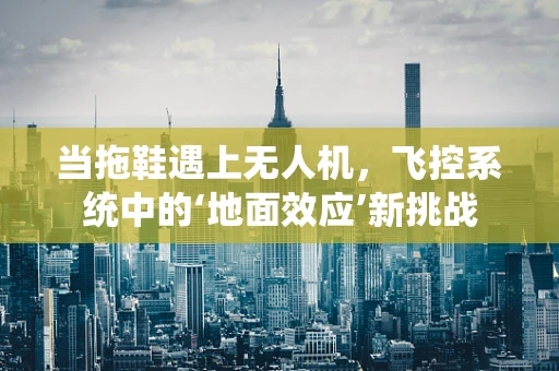 当拖鞋遇上无人机，飞控系统中的‘地面效应’新挑战
