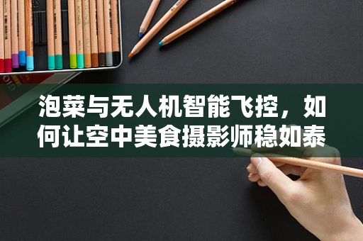 泡菜与无人机智能飞控，如何让空中美食摄影师稳如泰山？