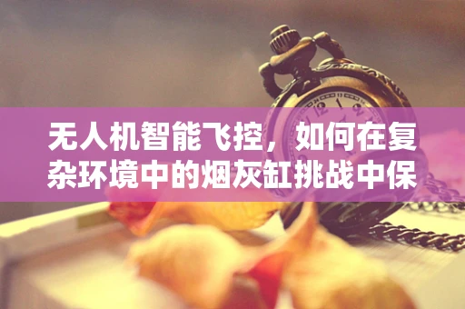无人机智能飞控，如何在复杂环境中的烟灰缸挑战中保持稳定？