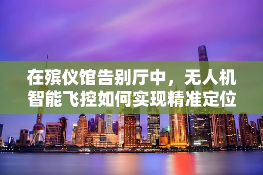在殡仪馆告别厅中，无人机智能飞控如何实现精准定位与情感共鸣？
