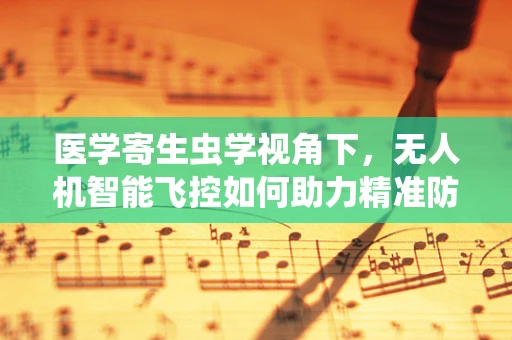 医学寄生虫学视角下，无人机智能飞控如何助力精准防控？