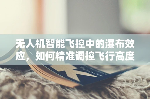 无人机智能飞控中的瀑布效应，如何精准调控飞行高度？