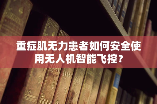 重症肌无力患者如何安全使用无人机智能飞控？