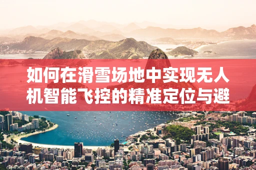 如何在滑雪场地中实现无人机智能飞控的精准定位与避障？