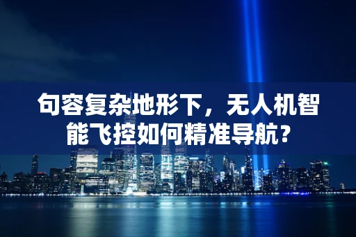 句容复杂地形下，无人机智能飞控如何精准导航？