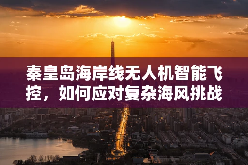 秦皇岛海岸线无人机智能飞控，如何应对复杂海风挑战？
