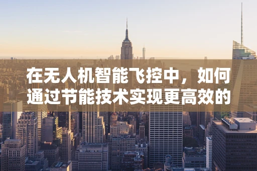 在无人机智能飞控中，如何通过节能技术实现更高效的飞行？