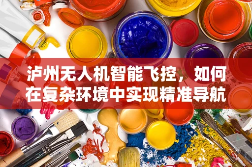 泸州无人机智能飞控，如何在复杂环境中实现精准导航？
