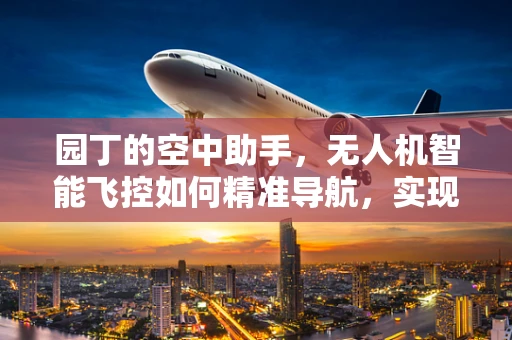 园丁的空中助手，无人机智能飞控如何精准导航，实现高效园艺作业？