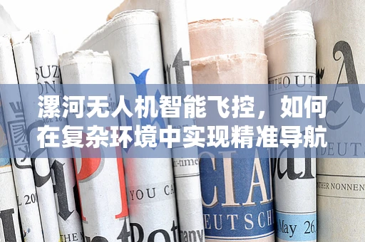 漯河无人机智能飞控，如何在复杂环境中实现精准导航？