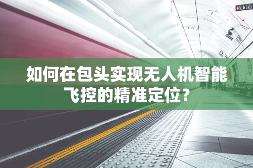 如何在包头实现无人机智能飞控的精准定位？