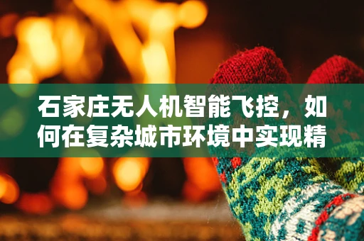 石家庄无人机智能飞控，如何在复杂城市环境中实现精准定位？