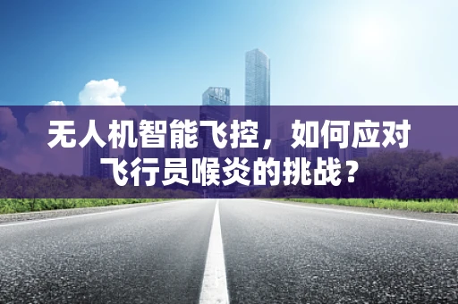 无人机智能飞控，如何应对飞行员喉炎的挑战？