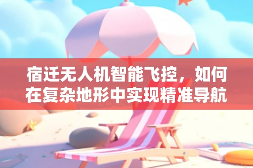 宿迁无人机智能飞控，如何在复杂地形中实现精准导航？
